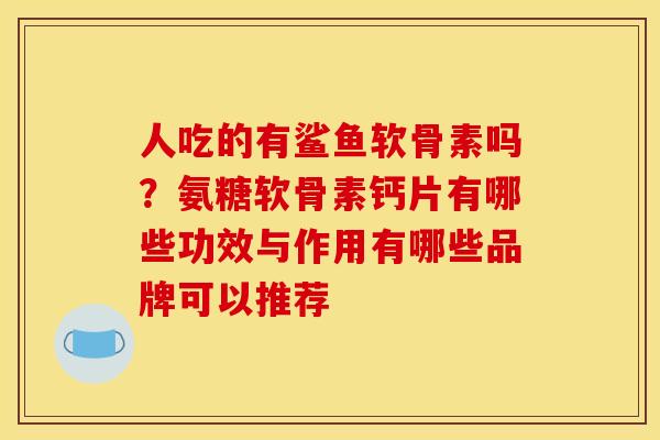 人吃的有鲨鱼软骨素吗?氨糖软骨素钙片有哪些功效与作用有哪些品牌可以推荐 人吃的有鲨鱼软骨素吗?氨糖软骨素钙片有哪些功效与作用有哪些品牌可以推荐