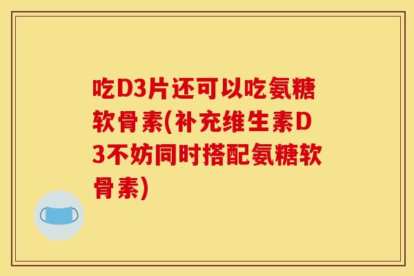 吃D3片还可以吃氨糖软骨素(补充维生素D3不妨同时搭配氨糖软骨素)
