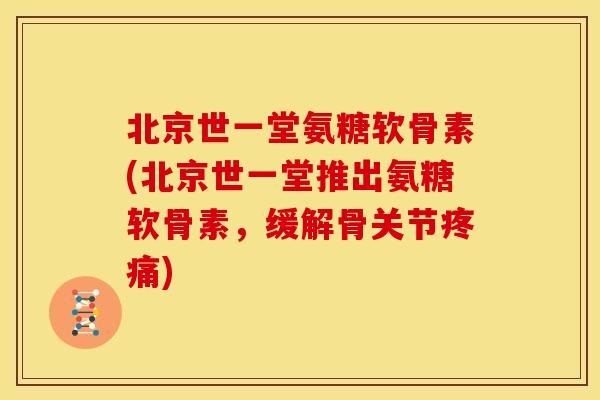 北京世一堂氨糖软骨素(北京世一堂推出氨糖软骨素,缓解骨关节) 北京世一堂氨糖软骨素(北京世一堂推出氨糖软骨素,缓解骨关节)