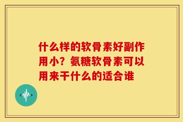 什么样的软骨素好副作用小?氨糖软骨素可以用来干什么的适合谁 什么样的软骨素好副作用小?氨糖软骨素可以用来干什么的适合谁
