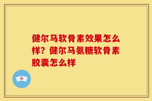 健尔马软骨素效果怎么样？健尔马氨糖软骨素胶囊怎么样