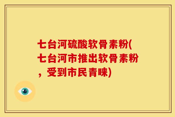 七台河硫酸软骨素粉(七台河市推出软骨素粉,受到市民青睐) 七台河硫酸软骨素粉(七台河市推出软骨素粉,受到市民青睐)