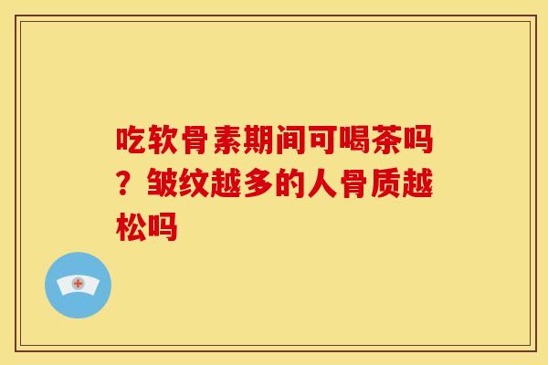 吃软骨素期间可喝茶吗？皱纹越多的人骨质越松吗