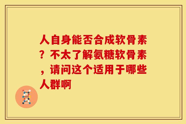 人自身能否合成软骨素？不太了解氨糖软骨素，请问这个适用于哪些人群啊