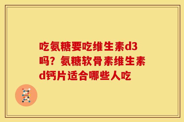 吃氨糖要吃维生素d3吗?氨糖软骨素维生素d钙片适合哪些人吃 吃氨糖要吃维生素d3吗?氨糖软骨素维生素d钙片适合哪些人吃