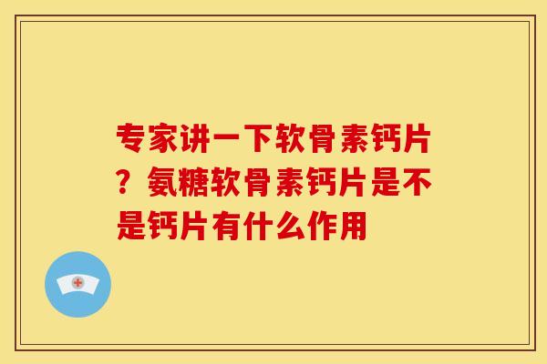专家讲一下软骨素钙片？氨糖软骨素钙片是不是钙片有什么作用