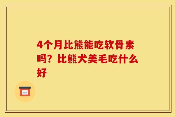 4个月比熊能吃软骨素吗?比熊犬美毛吃什么好 4个月比熊能吃软骨素吗?比熊犬美毛吃什么好