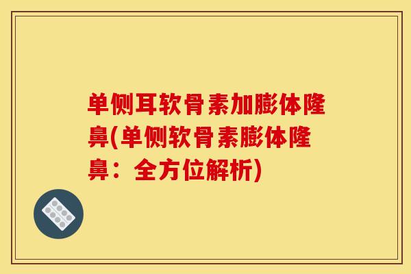 单侧耳软骨素加膨体隆鼻(单侧软骨素膨体隆鼻:全方位解析) 单侧耳软骨素加膨体隆鼻(单侧软骨素膨体隆鼻:全方位解析)