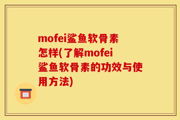 mofei鲨鱼软骨素怎样(了解mofei鲨鱼软骨素的功效与使用方法) mofei鲨鱼软骨素怎样(了解mofei鲨鱼软骨素的功效与使用方法)