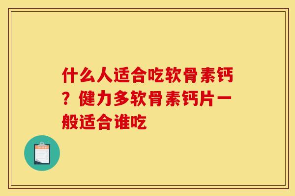 什么人适合吃软骨素钙？健力多软骨素钙片一般适合谁吃