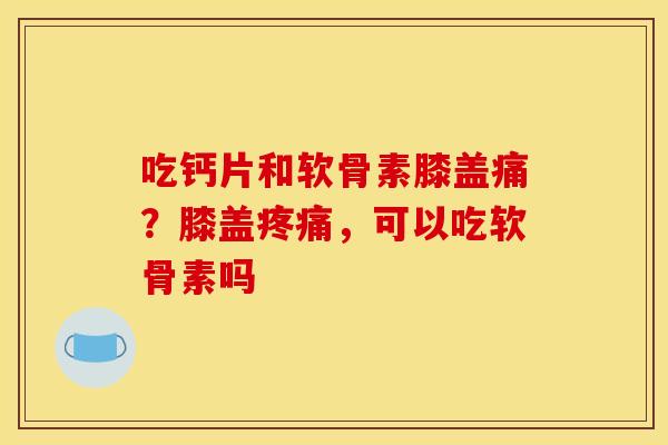 吃钙片和软骨素膝盖痛?膝盖,可以吃软骨素吗 吃钙片和软骨素膝盖痛?膝盖,可以吃软骨素吗