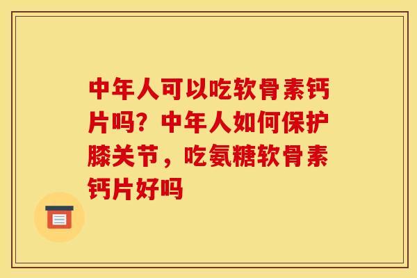 中年人可以吃软骨素钙片吗?中年人如何保护膝关节,吃氨糖软骨素钙片好吗 中年人可以吃软骨素钙片吗?中年人如何保护膝关节,吃氨糖软骨素钙片好吗