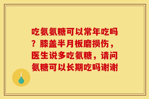 吃氨氨糖可以常年吃吗？膝盖磨损伤，医生说多吃氨糖，请问氨糖可以长期吃吗谢谢
