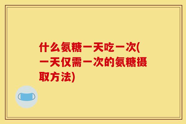 什么氨糖一天吃一次(一天仅需一次的氨糖摄取方法)