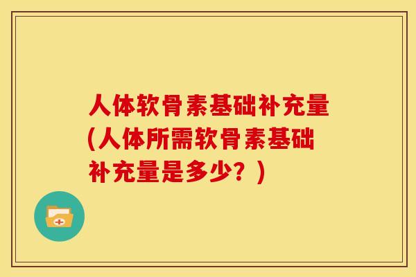人体软骨素基础补充量(人体所需软骨素基础补充量是多少?) 人体软骨素基础补充量(人体所需软骨素基础补充量是多少?)