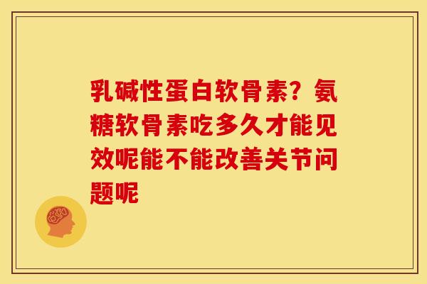 乳碱性蛋白软骨素?氨糖软骨素吃多久才能见效呢能不能改善关节问题呢 乳碱性蛋白软骨素?氨糖软骨素吃多久才能见效呢能不能改善关节问题呢