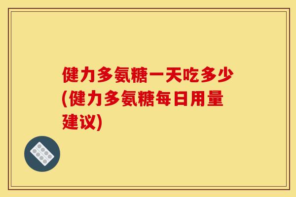 健力多氨糖一天吃多少(健力多氨糖每日用量建议) 健力多氨糖一天吃多少(健力多氨糖每日用量建议)