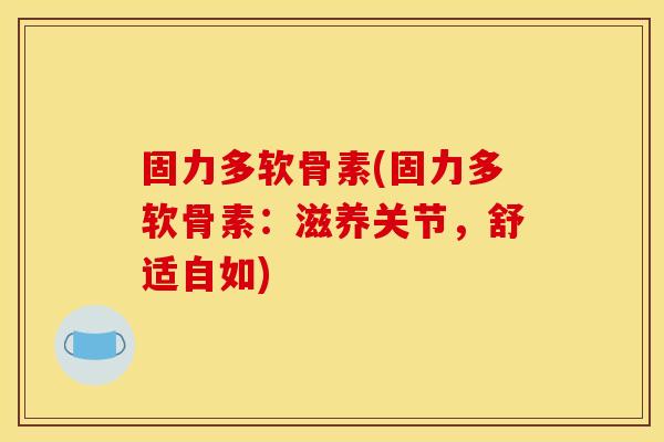 固力多软骨素(固力多软骨素：滋养关节，舒适自如)