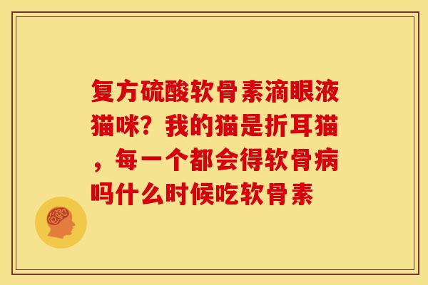 复方硫酸软骨素滴眼液猫咪？我的猫是折耳猫，每一个都会得软骨吗什么时候吃软骨素