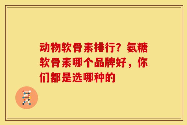 动物软骨素排行?氨糖软骨素哪个品牌好,你们都是选哪种的 动物软骨素排行?氨糖软骨素哪个品牌好,你们都是选哪种的