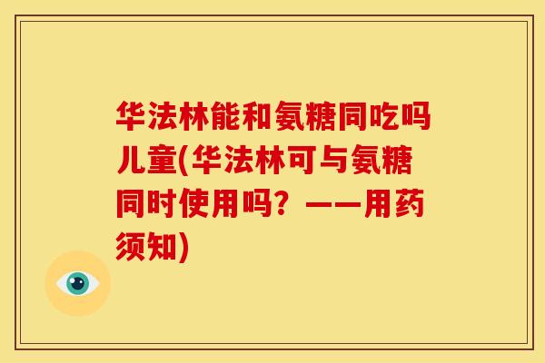 华法林能和氨糖同吃吗儿童(华法林可与氨糖同时使用吗?——用药须知) 华法林能和氨糖同吃吗儿童(华法林可与氨糖同时使用吗?——用药须知)