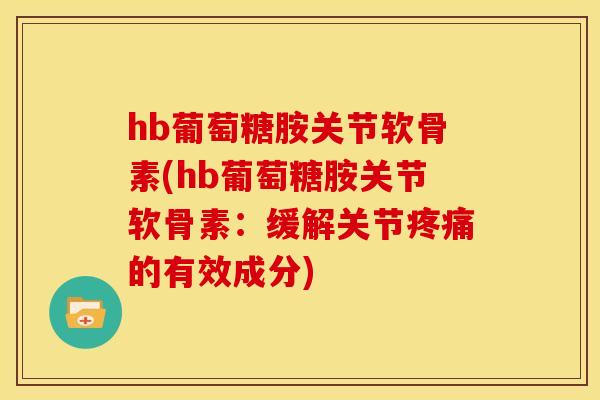 hb葡萄糖胺关节软骨素(hb葡萄糖胺关节软骨素:缓解关节的有效成分) hb葡萄糖胺关节软骨素(hb葡萄糖胺关节软骨素:缓解关节的有效成分)