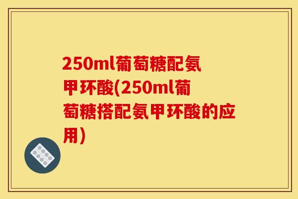 250ml葡萄糖配氨甲环酸(250ml葡萄糖搭配氨甲环酸的应用) 250ml葡萄糖配氨甲环酸(250ml葡萄糖搭配氨甲环酸的应用)