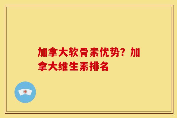 加拿大软骨素优势？加拿大维生素排名
