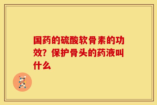 国药的硫酸软骨素的功效?保护骨头的药液叫什么 国药的硫酸软骨素的功效?保护骨头的药液叫什么