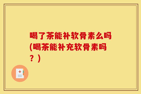 喝了茶能补软骨素么吗(喝茶能补充软骨素吗?) 喝了茶能补软骨素么吗(喝茶能补充软骨素吗?)