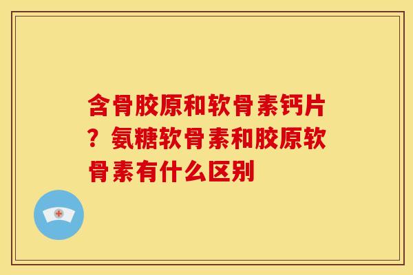 含骨胶原和软骨素钙片？氨糖软骨素和胶原软骨素有什么区别
