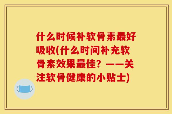 什么时候补软骨素好吸收(什么时间补充软骨素效果佳？——关注软骨健康的小贴士)