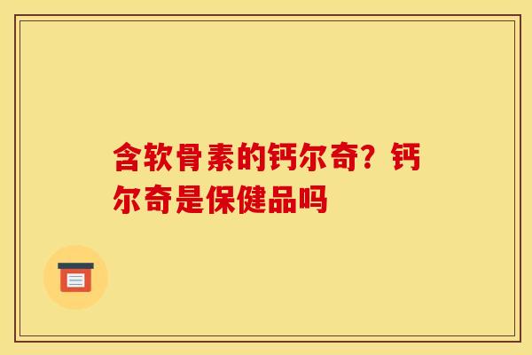 含软骨素的钙尔奇？钙尔奇是保健品吗