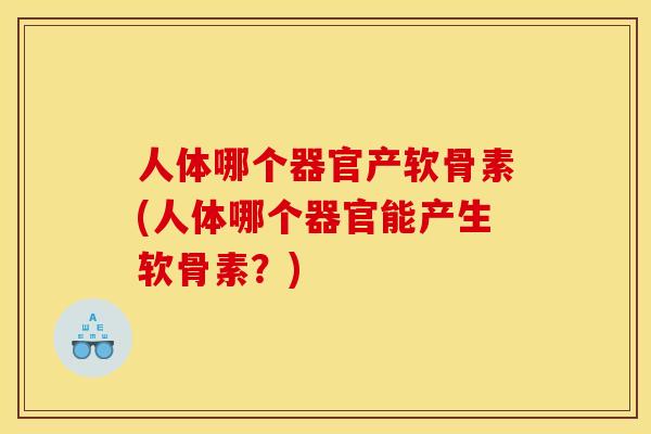 人体哪个器官产软骨素(人体哪个器官能产生软骨素？)