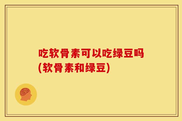 吃软骨素可以吃绿豆吗(软骨素和绿豆) 吃软骨素可以吃绿豆吗(软骨素和绿豆)