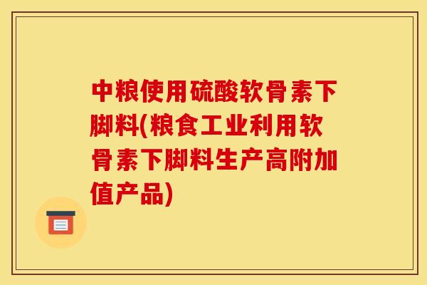 中粮使用硫酸软骨素下脚料(粮食工业利用软骨素下脚料生产高附加值产品)