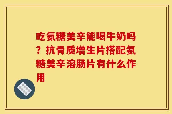 吃氨糖美辛能喝牛奶吗?抗片搭配氨糖美辛溶肠片有什么作用 吃氨糖美辛能喝牛奶吗?抗片搭配氨糖美辛溶肠片有什么作用
