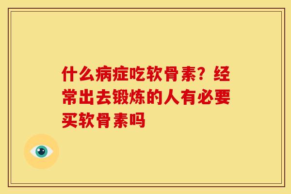 什么症吃软骨素？经常出去锻炼的人有必要买软骨素吗