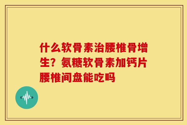 什么软骨素腰椎骨增生?氨糖软骨素加钙片腰椎间盘能吃吗 什么软骨素腰椎骨增生?氨糖软骨素加钙片腰椎间盘能吃吗