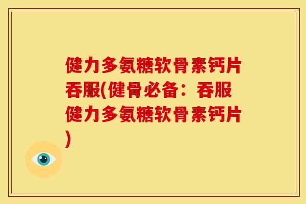 健力多氨糖软骨素钙片吞服(健骨必备：吞服健力多氨糖软骨素钙片)