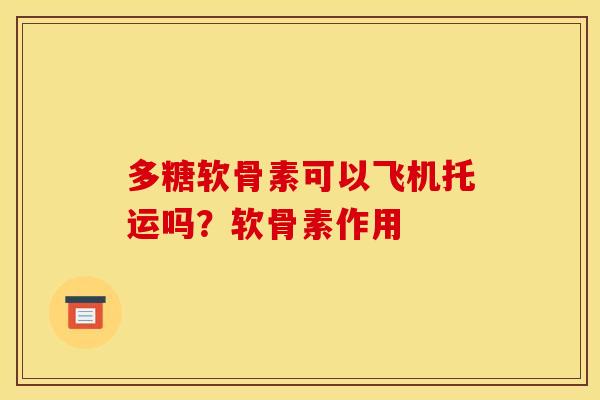多糖软骨素可以飞机托运吗?软骨素作用 多糖软骨素可以飞机托运吗?软骨素作用