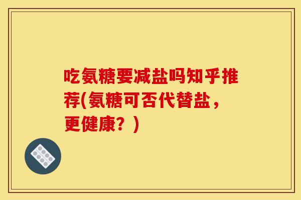 吃氨糖要减盐吗知乎推荐(氨糖可否代替盐,更健康?) 吃氨糖要减盐吗知乎推荐(氨糖可否代替盐,更健康?)