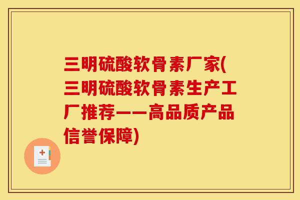三明硫酸软骨素厂家(三明硫酸软骨素生产工厂推荐——高品质产品信誉保障)
