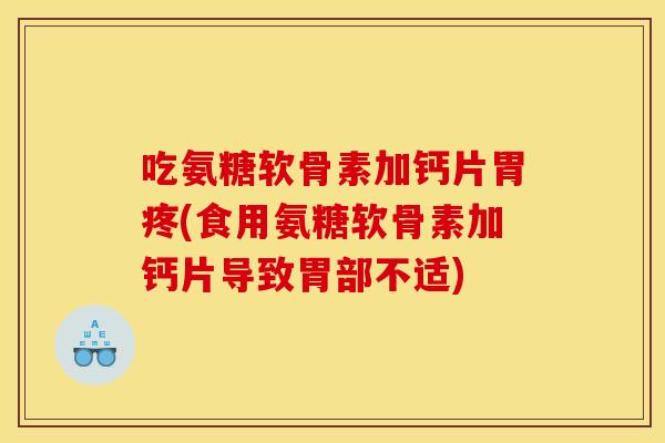 吃氨糖软骨素加钙片胃疼(食用氨糖软骨素加钙片导致胃部不适) 吃氨糖软骨素加钙片胃疼(食用氨糖软骨素加钙片导致胃部不适)