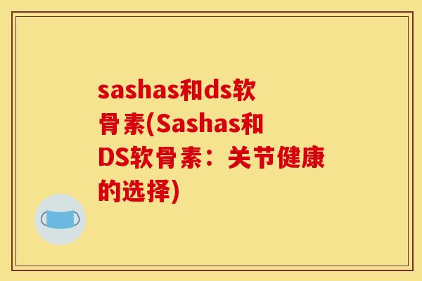 sashas和ds软骨素(Sashas和DS软骨素：关节健康的选择)