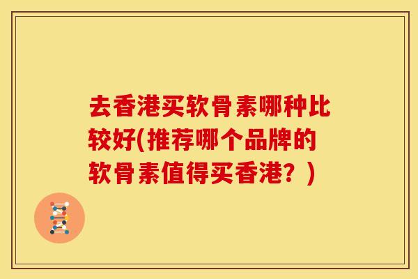 去香港买软骨素哪种比较好(推荐哪个品牌的软骨素值得买香港?) 去香港买软骨素哪种比较好(推荐哪个品牌的软骨素值得买香港?)