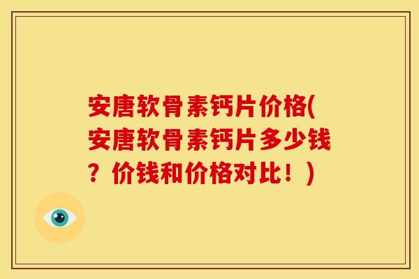 安唐软骨素钙片价格(安唐软骨素钙片多少钱？价钱和价格对比！)