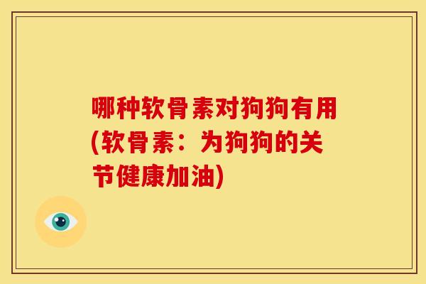 哪种软骨素对狗狗有用(软骨素:为狗狗的关节健康加油) 哪种软骨素对狗狗有用(软骨素:为狗狗的关节健康加油)