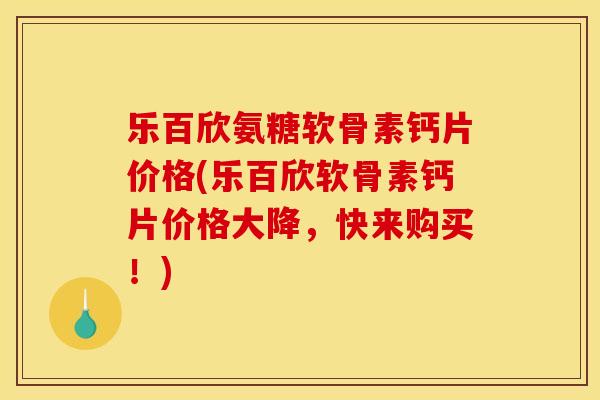 乐百欣氨糖软骨素钙片价格(乐百欣软骨素钙片价格大降,快来购买!) 乐百欣氨糖软骨素钙片价格(乐百欣软骨素钙片价格大降,快来购买!)