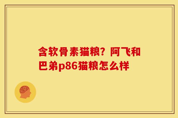 含软骨素猫粮？阿飞和巴弟p86猫粮怎么样